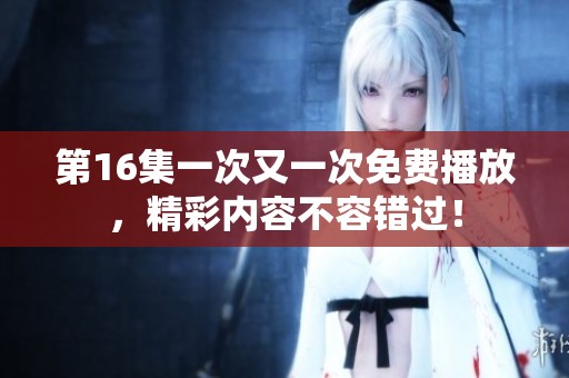 第16集一次又一次免费播放，精彩内容不容错过！