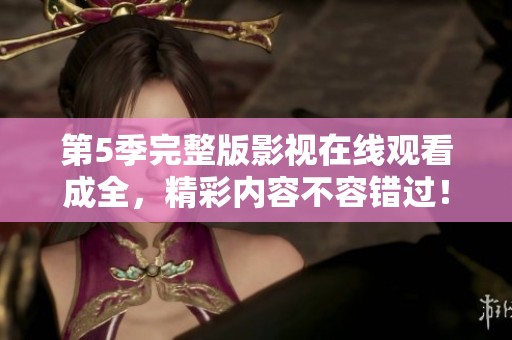 第5季完整版影视在线观看成全，精彩内容不容错过！