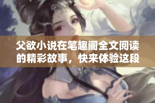父欲小说在笔趣阁全文阅读的精彩故事，快来体验这段动人心弦的情节吧