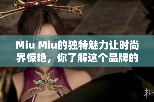 Miu Miu的独特魅力让时尚界惊艳，你了解这个品牌的基本信息吗