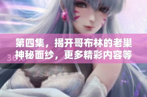 第四集，揭开哥布林的老巢神秘面纱，更多精彩内容等你来探索！