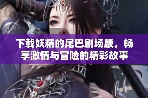 下载妖精的尾巴剧场版，畅享激情与冒险的精彩故事