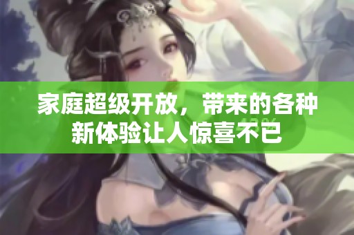 家庭超级开放，带来的各种新体验让人惊喜不已