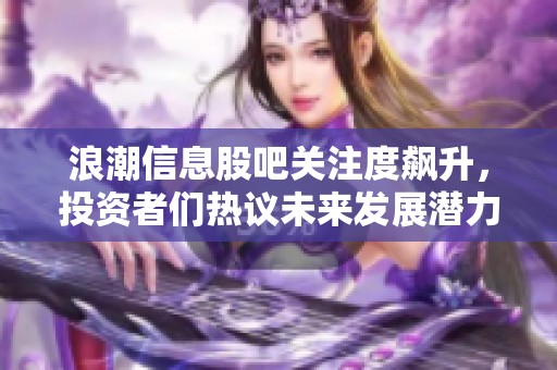 浪潮信息股吧关注度飙升，投资者们热议未来发展潜力