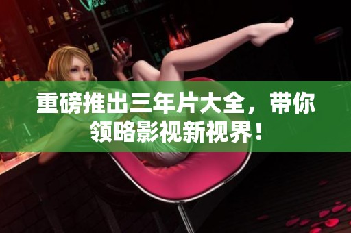 重磅推出三年片大全，带你领略影视新视界！