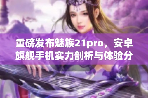 重磅发布魅族21pro，安卓旗舰手机实力剖析与体验分享
