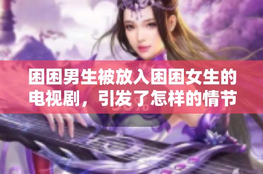 困困男生被放入困困女生的电视剧，引发了怎样的情节发展与感人故事呢