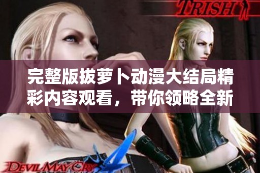 完整版拔萝卜动漫大结局精彩内容观看，带你领略全新体验