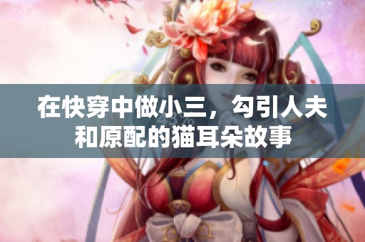 在快穿中做小三，勾引人夫和原配的猫耳朵故事