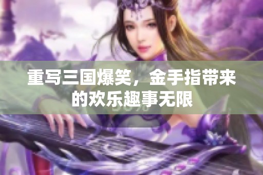 重写三国爆笑，金手指带来的欢乐趣事无限