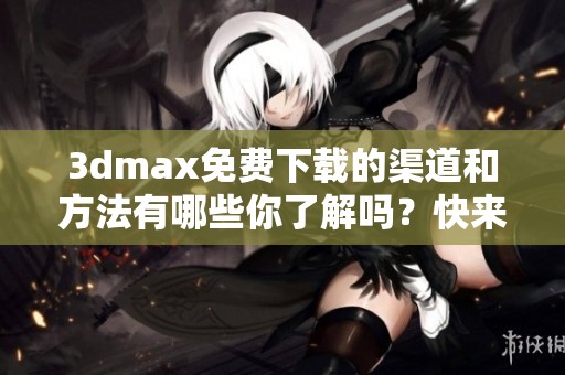 **max免费下载的渠道和方法有哪些你了解吗？快来获取更多信息吧！