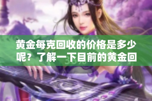 黄金每克回收的价格是多少呢？了解一下目前的黄金回收行情吧