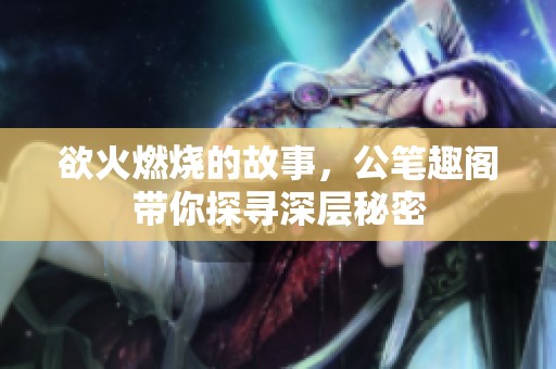 欲火燃烧的故事，公笔趣阁带你探寻深层秘密