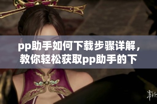 pp助手如何下载步骤详解，教你轻松获取pp助手的下载方式