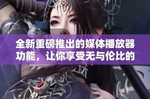 全新重磅推出的媒体播放器功能，让你享受无与伦比的视听体验
