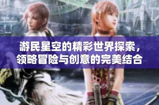 游民星空的精彩世界探索，领略冒险与创意的完美结合