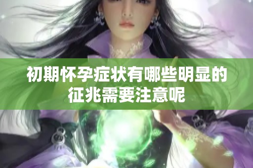 初期怀孕症状有哪些明显的征兆需要注意呢