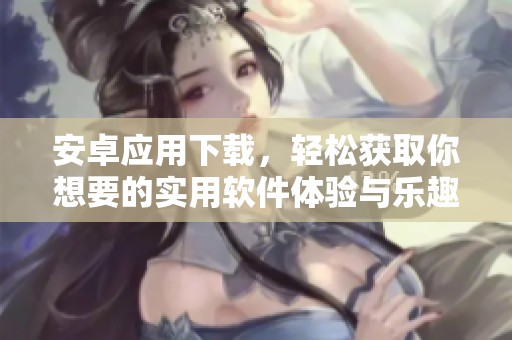 安卓应用下载，轻松获取你想要的实用软件体验与乐趣