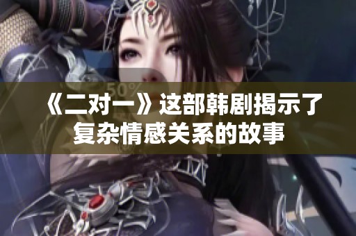 《二对一》这部韩剧揭示了复杂情感关系的故事