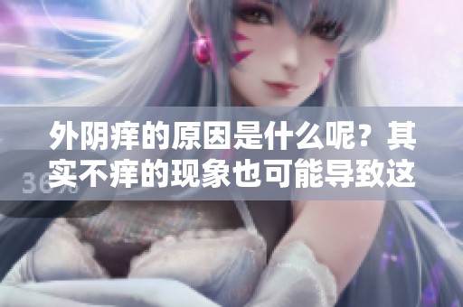 外阴痒的原因是什么呢？其实不痒的现象也可能导致这种情况出现