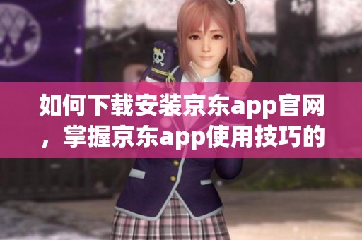 如何下载安装京东app官网，掌握京东app使用技巧的步骤指南