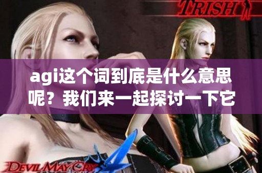 agi这个词到底是什么意思呢？我们来一起探讨一下它的含义。