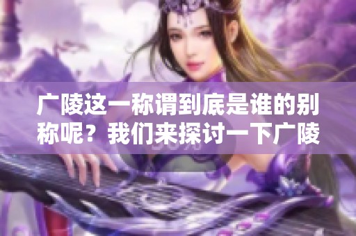 广陵这一称谓到底是谁的别称呢？我们来探讨一下广陵的真正含义。