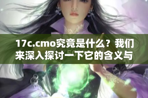 17c.cmo究竟是什么？我们来深入探讨一下它的含义与背后的价值。