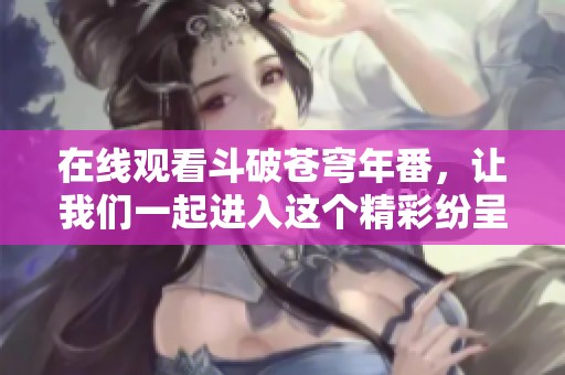 在线观看斗破苍穹年番，让我们一起进入这个精彩纷呈的世界吧！