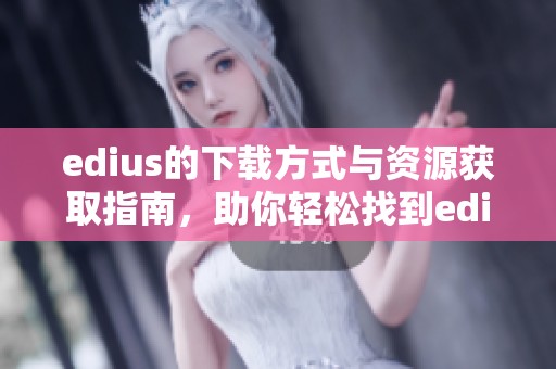 edius的下载方式与资源获取指南，助你轻松找到edius的下载链接