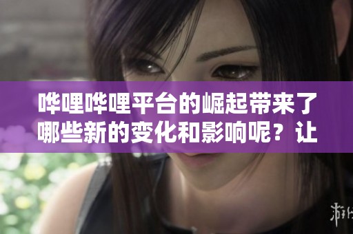 哗哩哗哩平台的崛起带来了哪些新的变化和影响呢？让我们一起深入探讨一下吧！