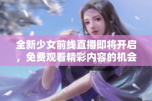 全新少女前线直播即将开启，免费观看精彩内容的机会不容错过！