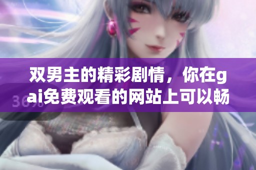 双男主的精彩剧情，你在gai免费观看的网站上可以畅享观看体验。