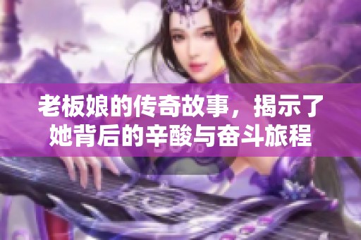 老板娘的传奇故事，揭示了她背后的辛酸与奋斗旅程