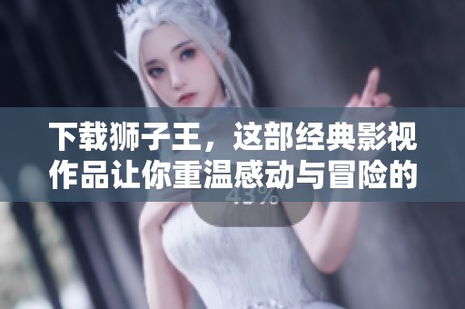 下载狮子王，这部经典影视作品让你重温感动与冒险的故事