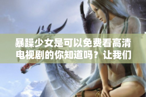 暴躁少女是可以免费看高清电视剧的你知道吗？让我们一起探索吧