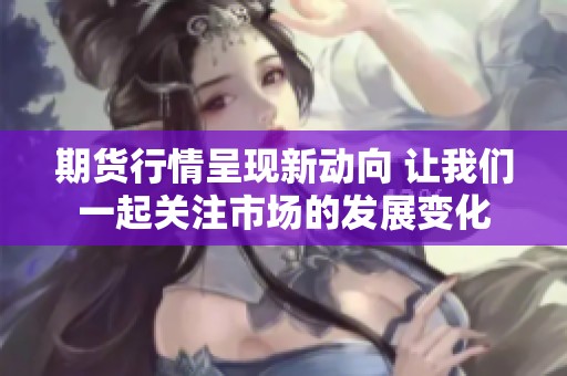 期货行情呈现新动向 让我们一起关注市场的发展变化