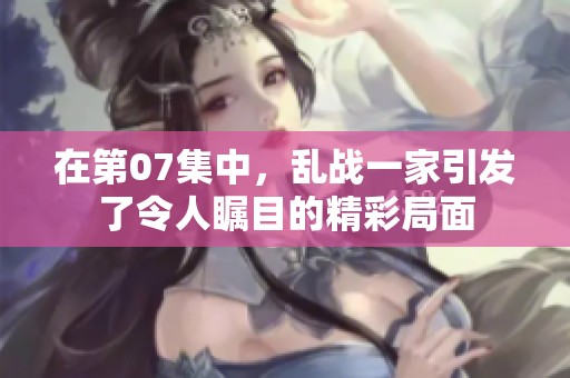 在第07集中，乱战一家引发了令人瞩目的精彩局面