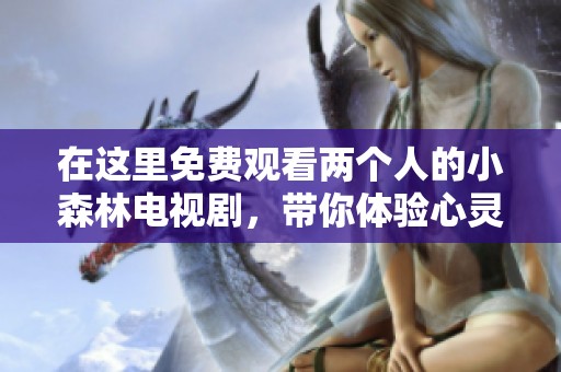 在这里免费观看两个人的小森林电视剧，带你体验心灵的田园风光