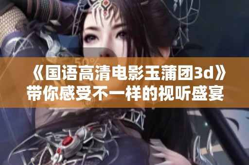 《国语高清电影玉蒲团**》带你感受不一样的视听盛宴与精彩故事