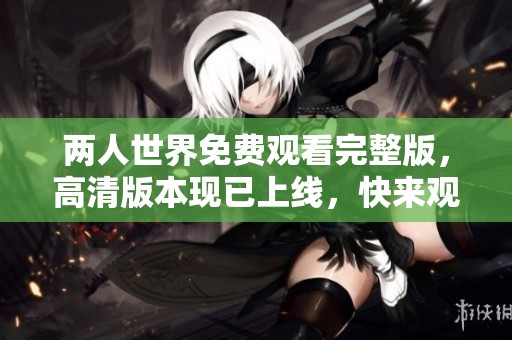 两人世界免费观看完整版，高清版本现已上线，快来观看吧