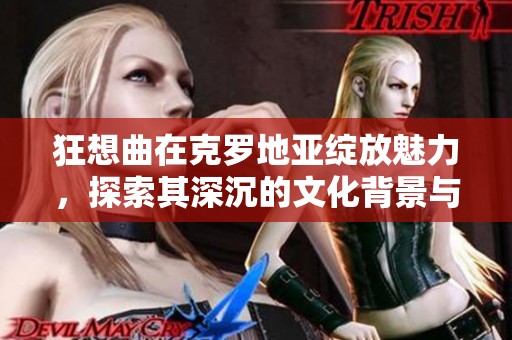 狂想曲在克罗地亚绽放魅力，探索其深沉的文化背景与情感表达