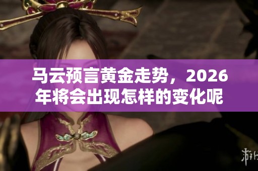 马云预言黄金走势，2026年将会出现怎样的变化呢