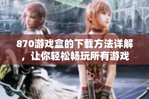 870游戏盒的下载方法详解，让你轻松畅玩所有游戏