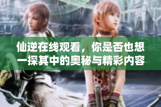 仙逆在线观看，你是否也想一探其中的奥秘与精彩内容呢？