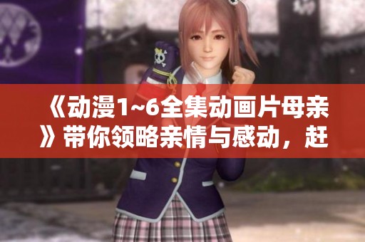 《动漫1~6全集动画片母亲》带你领略亲情与感动，赶快来观看吧！