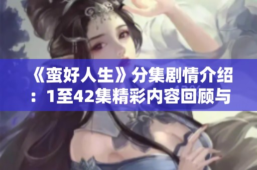 《蛮好人生》分集剧情介绍：1至42集精彩内容回顾与分析