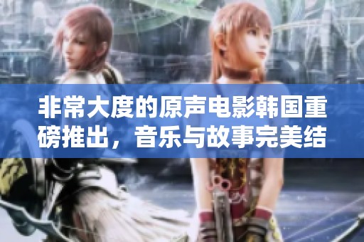 非常大度的原声电影韩国重磅推出，音乐与故事完美结合让人惊喜