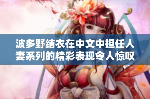 波多野结衣在中文中担任人妻系列的精彩表现令人惊叹
