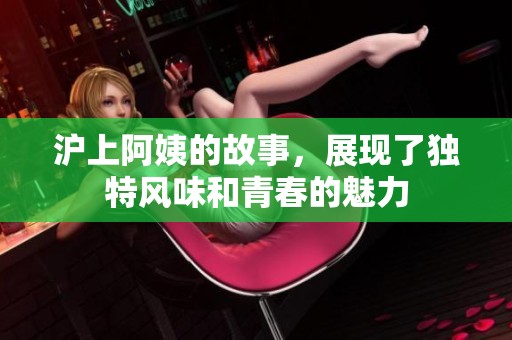 沪上阿姨的故事，展现了独特风味和青春的魅力